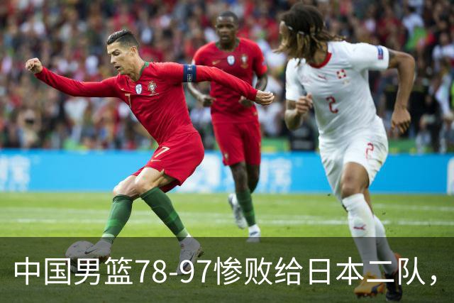 中国男篮78-97惨败给日本二队，两大问题明显，多名媒体人喊话郭士强下课