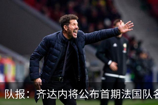 队报：齐达内将公布首期法国队名单，雅凯等新星有望入选